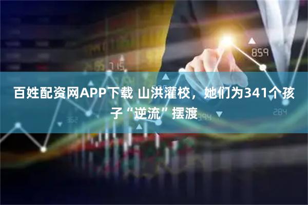 百姓配资网APP下载 山洪灌校，她们为341个孩子“逆流”摆渡