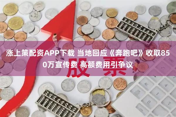 涨上策配资APP下载 当地回应《奔跑吧》收取850万宣传费 高额费用引争议