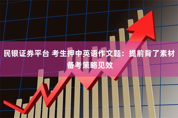 民银证券平台 考生押中英语作文题：提前背了素材 备考策略见效