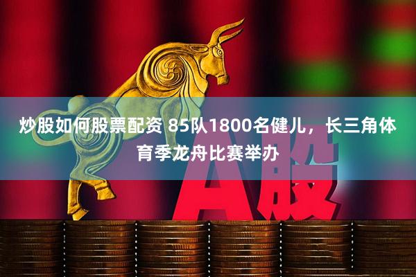 炒股如何股票配资 85队1800名健儿，长三角体育季龙舟比赛举办