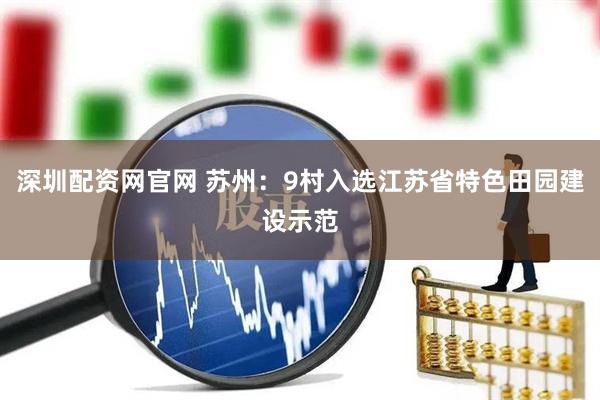 深圳配资网官网 苏州：9村入选江苏省特色田园建设示范