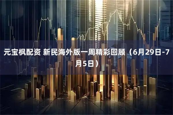 元宝枫配资 新民海外版一周精彩回顾（6月29日-7月5日）