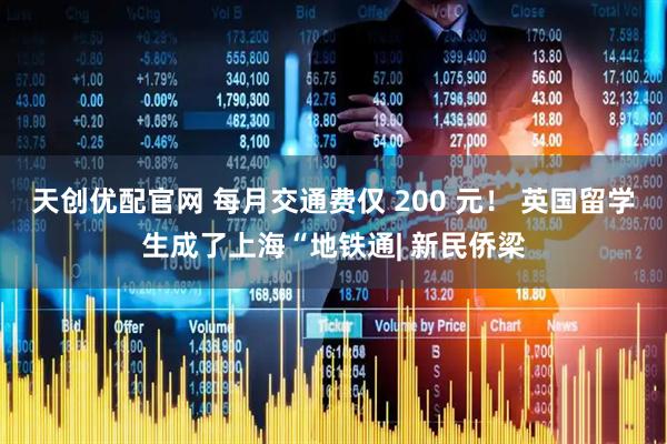 天创优配官网 每月交通费仅 200 元！ 英国留学生成了上海“地铁通| 新民侨梁
