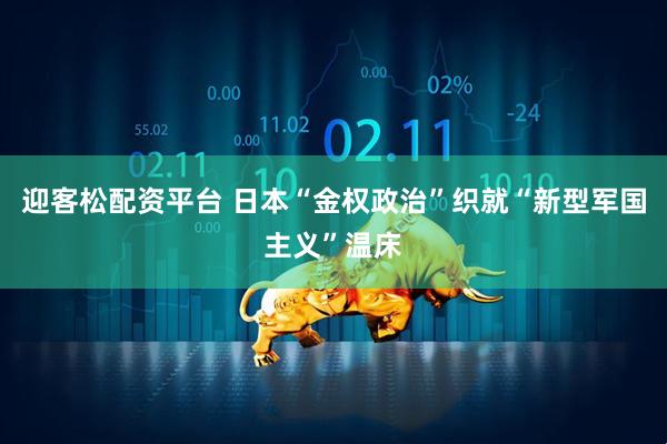 迎客松配资平台 日本“金权政治”织就“新型军国主义”温床
