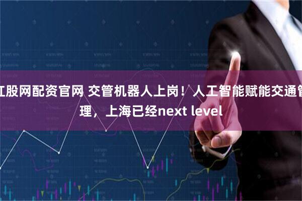 红股网配资官网 交管机器人上岗!人工智能赋能交通管理,上海已经next level