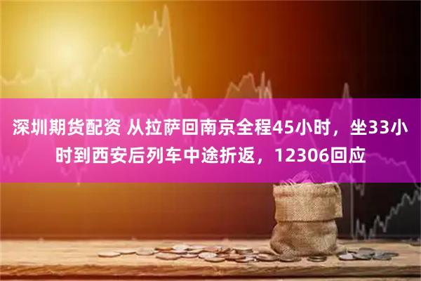 深圳期货配资 从拉萨回南京全程45小时，坐33小时到西安后列车中途折返，12306回应