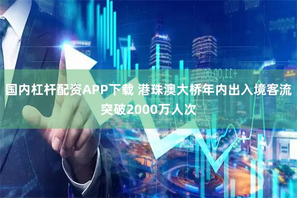国内杠杆配资APP下载 港珠澳大桥年内出入境客流突破2000万人次