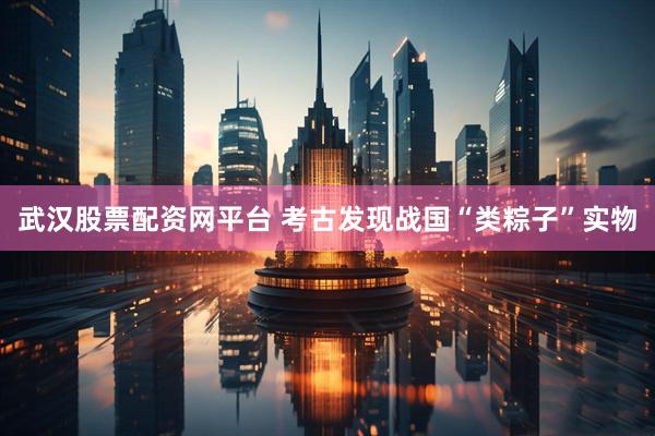 武汉股票配资网平台 考古发现战国“类粽子”实物