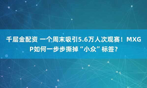 千层金配资 一个周末吸引5.6万人次观赛！MXGP如何一步步撕掉“小众”标签？