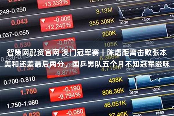 智策网配资官网 澳门冠军赛｜陈熠距离击败张本美和还差最后两分，国乒男队五个月不知冠军滋味