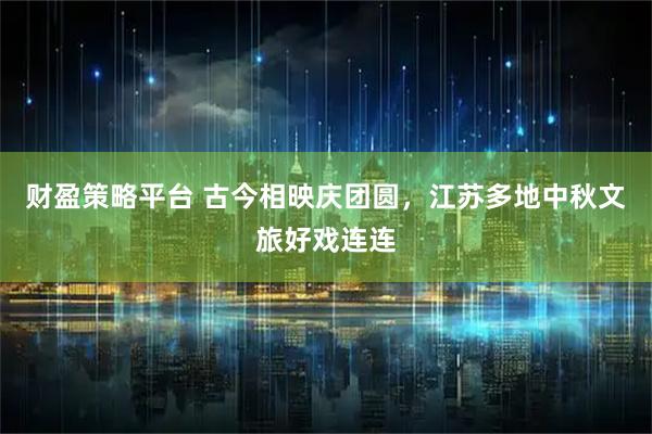 财盈策略平台 古今相映庆团圆，江苏多地中秋文旅好戏连连