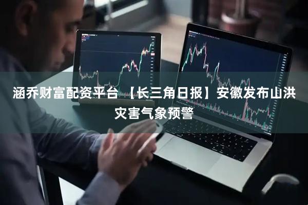 涵乔财富配资平台 【长三角日报】安徽发布山洪灾害气象预警